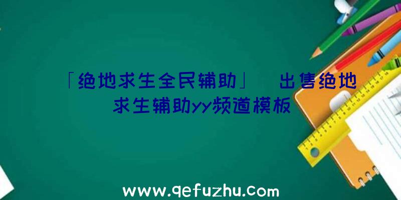 「绝地求生全民辅助」|出售绝地求生辅助yy频道模板